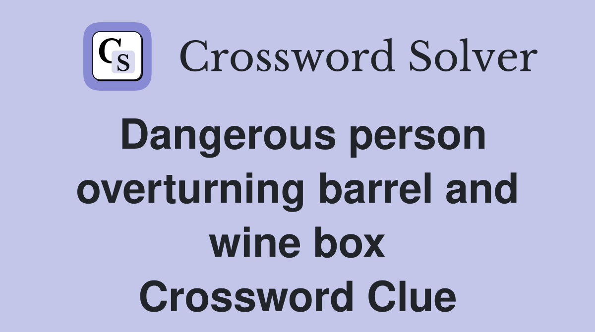 Dangerous person overturning barrel and wine box Crossword Clue