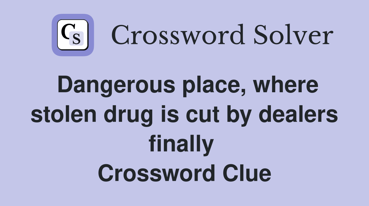 Dangerous place, where stolen drug is cut by dealers finally  Crossword Clue