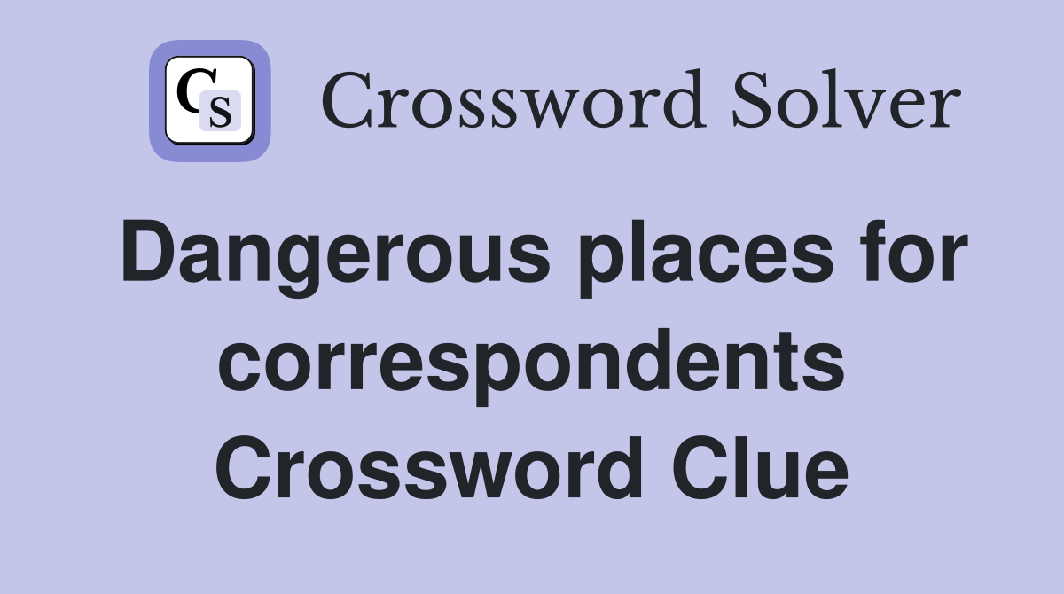 Dangerous places for correspondents Crossword Clue