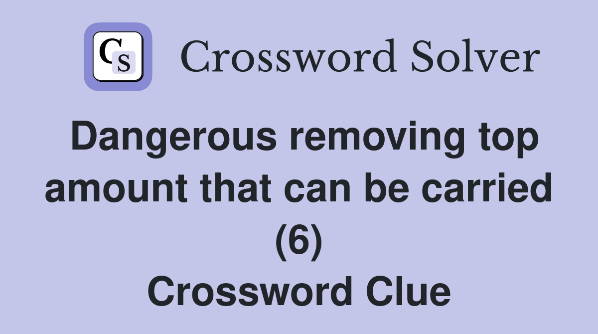 Dangerous removing top amount that can be carried (6) Crossword Clue