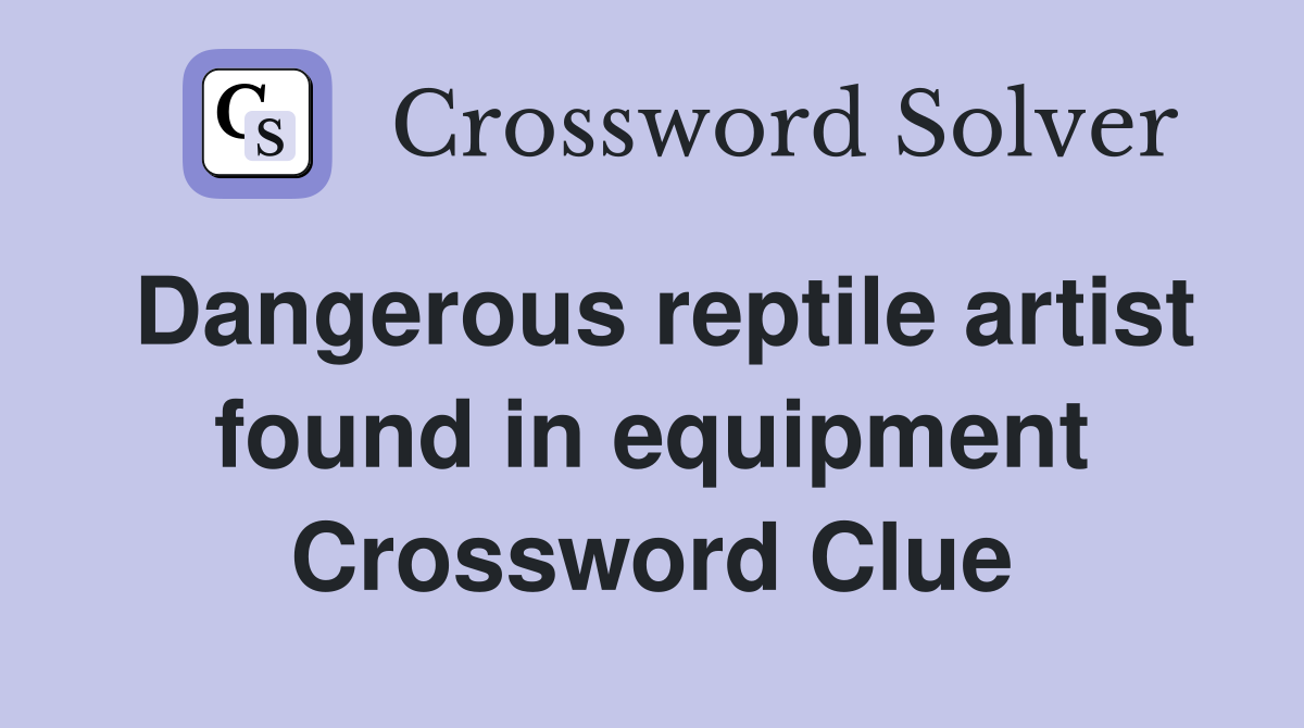 Dangerous reptile artist found in equipment Crossword Clue