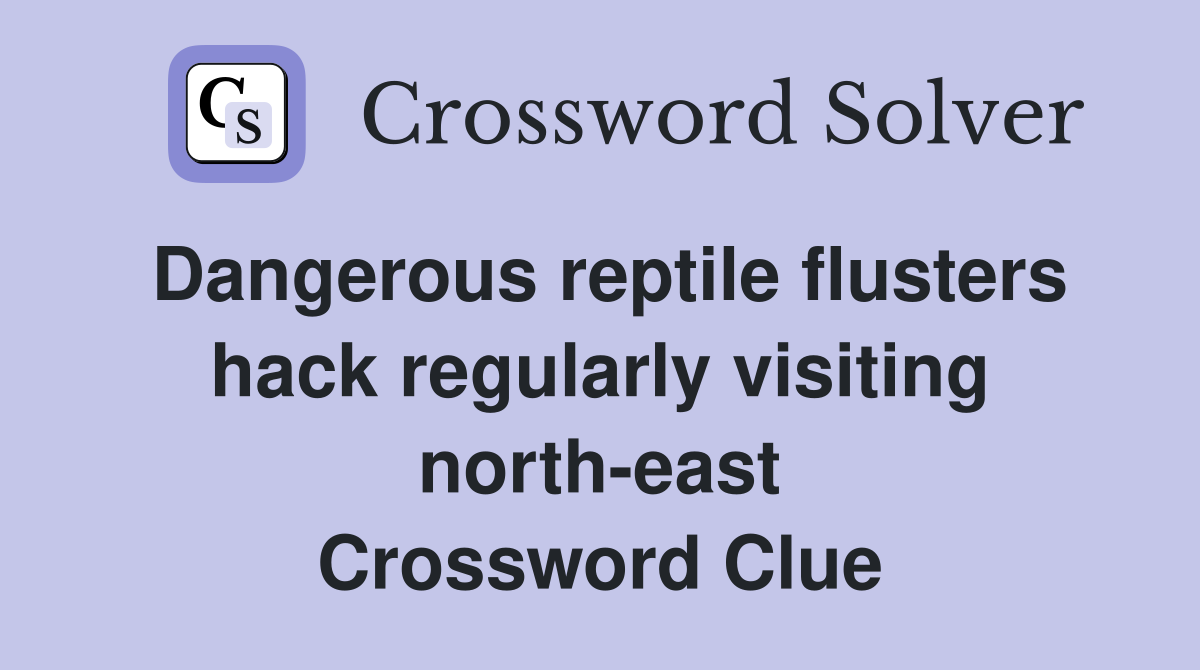 Dangerous reptile flusters hack regularly visiting north-east Crossword Clue