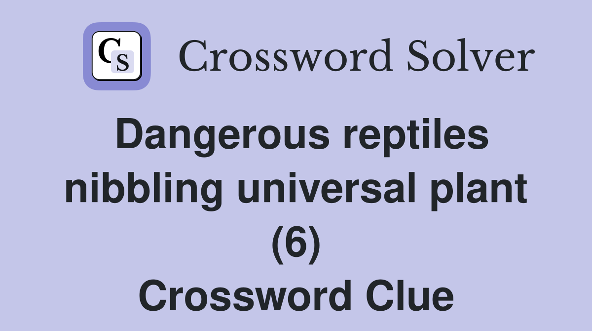 Dangerous reptiles nibbling universal plant (6) Crossword Clue