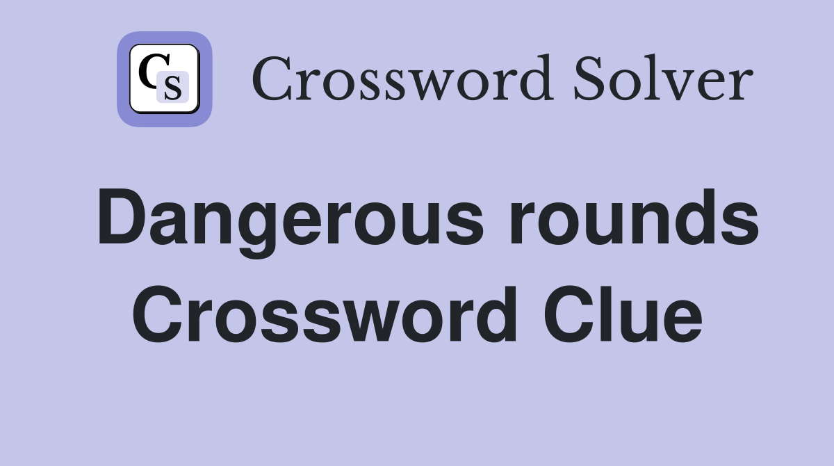Dangerous rounds Crossword Clue