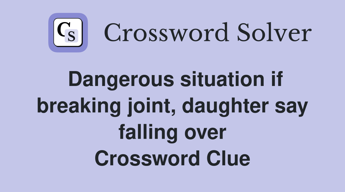 Dangerous situation if breaking joint, daughter say falling over Crossword Clue