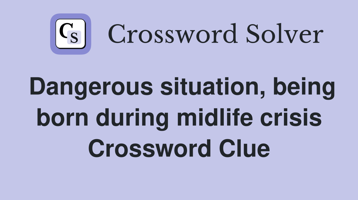 Dangerous situation, being born during midlife crisis Crossword Clue