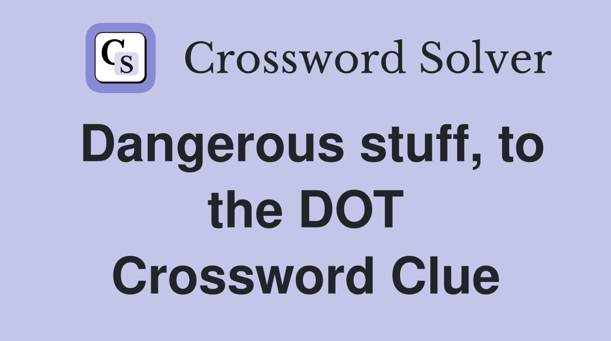 Dangerous stuff, to the DOT Crossword Clue
