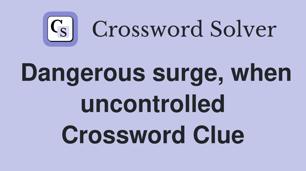 Dangerous surge, when uncontrolled Crossword Clue