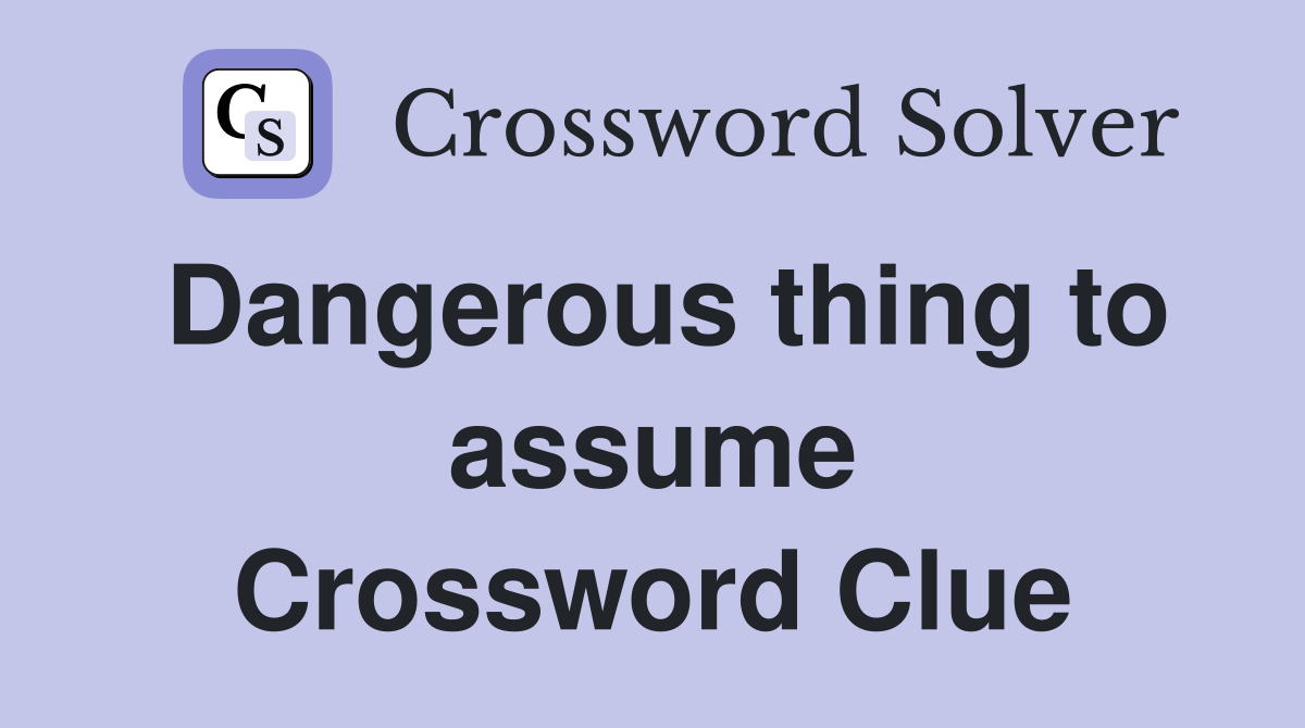 Dangerous thing to assume Crossword Clue
