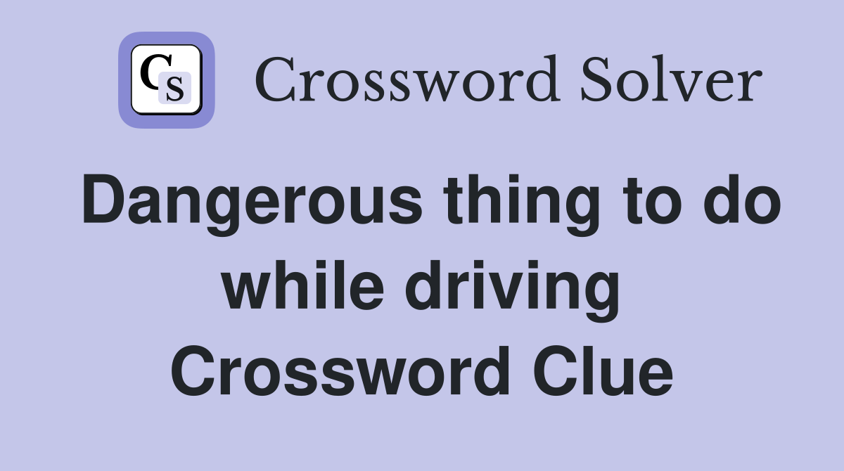 Dangerous thing to do while driving Crossword Clue