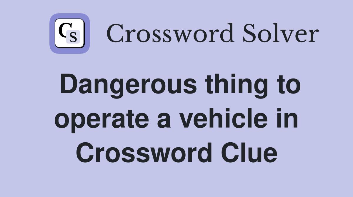 Dangerous thing to operate a vehicle in Crossword Clue