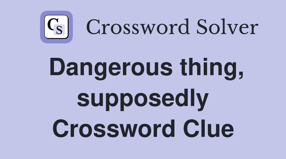 Dangerous thing, supposedly Crossword Clue