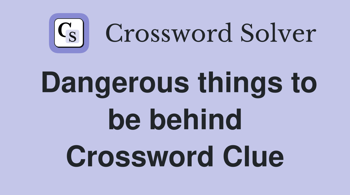 Dangerous things to be behind Crossword Clue
