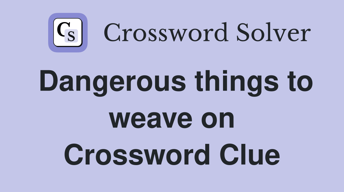 Dangerous things to weave on Crossword Clue