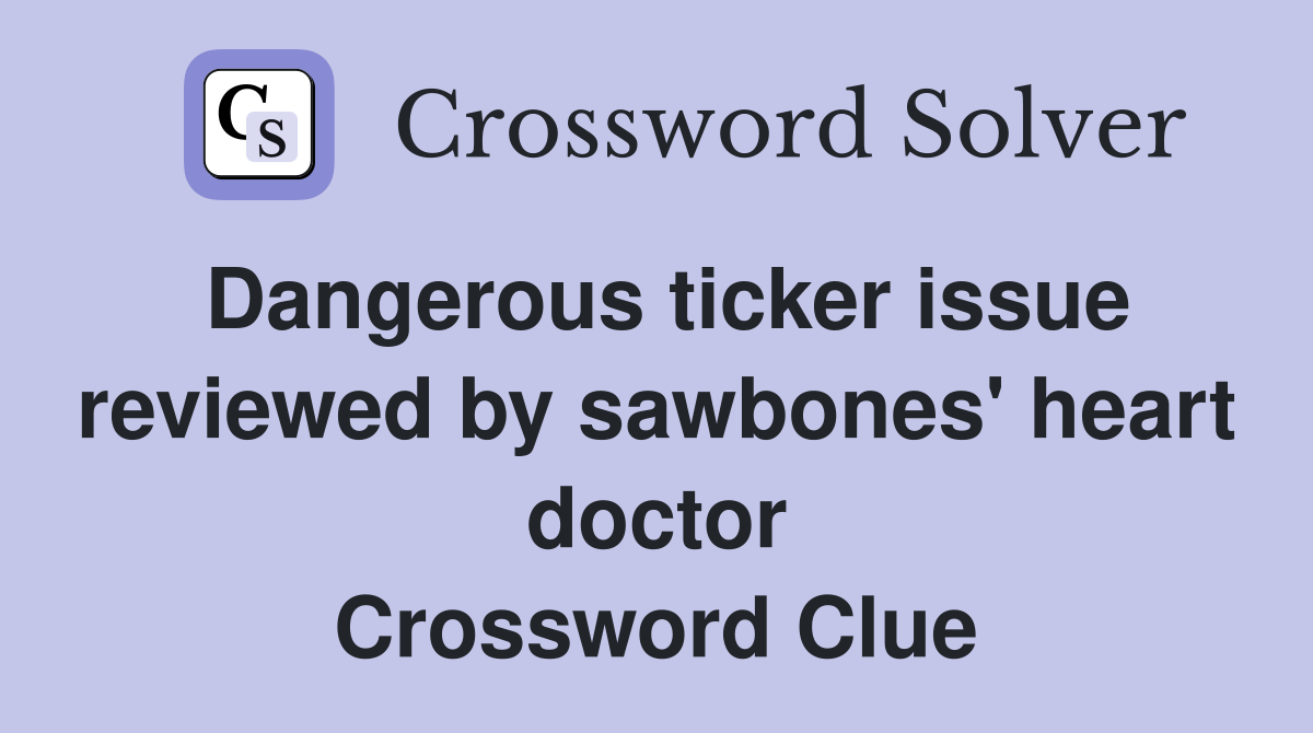Dangerous ticker issue reviewed by sawbones' heart doctor Crossword Clue