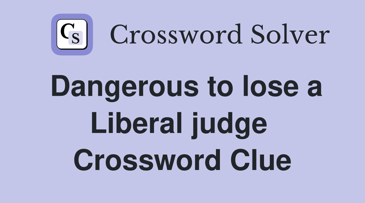 Dangerous to lose a Liberal judge  Crossword Clue