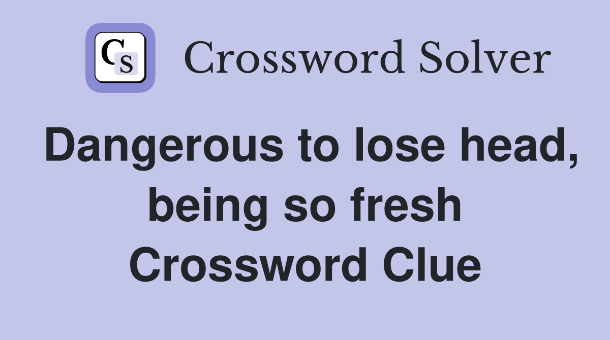Dangerous to lose head, being so fresh Crossword Clue