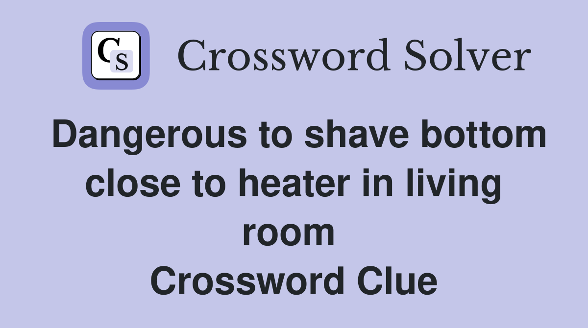 Dangerous to shave bottom close to heater in living room  Crossword Clue