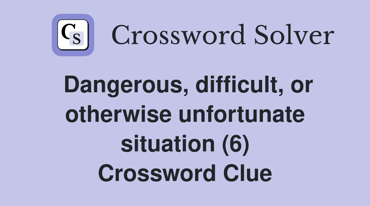 Dangerous, difficult, or otherwise unfortunate situation (6) Crossword Clue