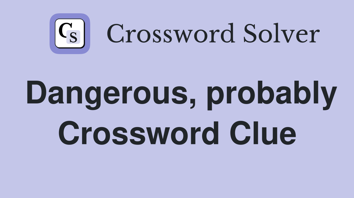 Dangerous, probably Crossword Clue