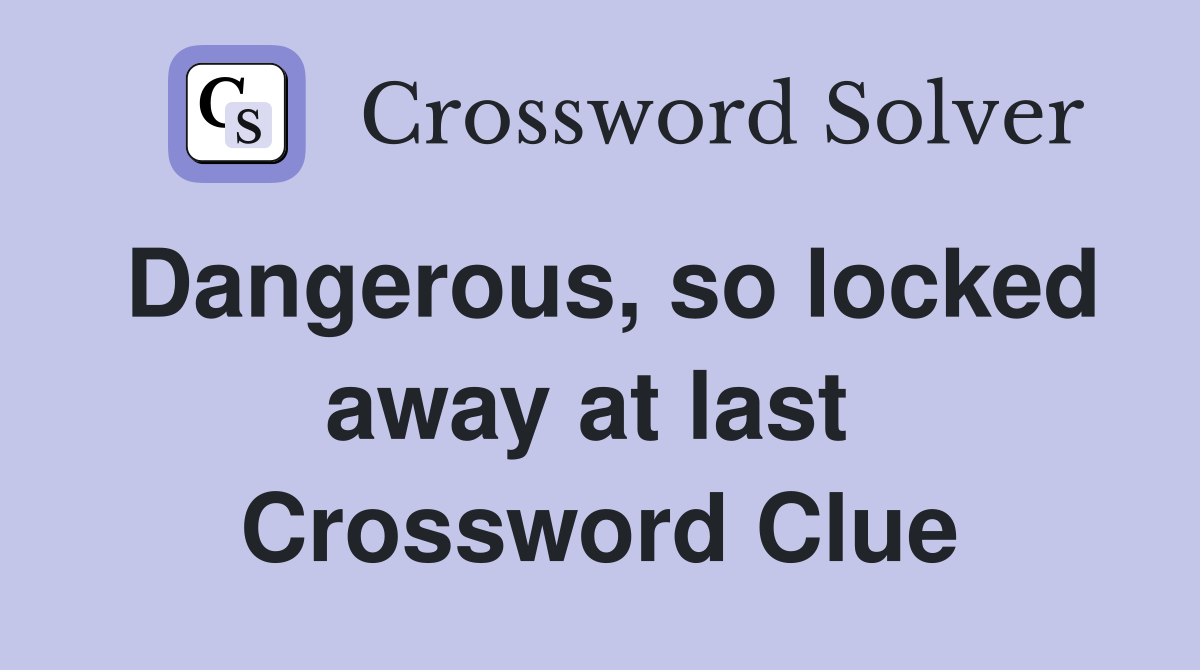 Dangerous, so locked away at last  Crossword Clue