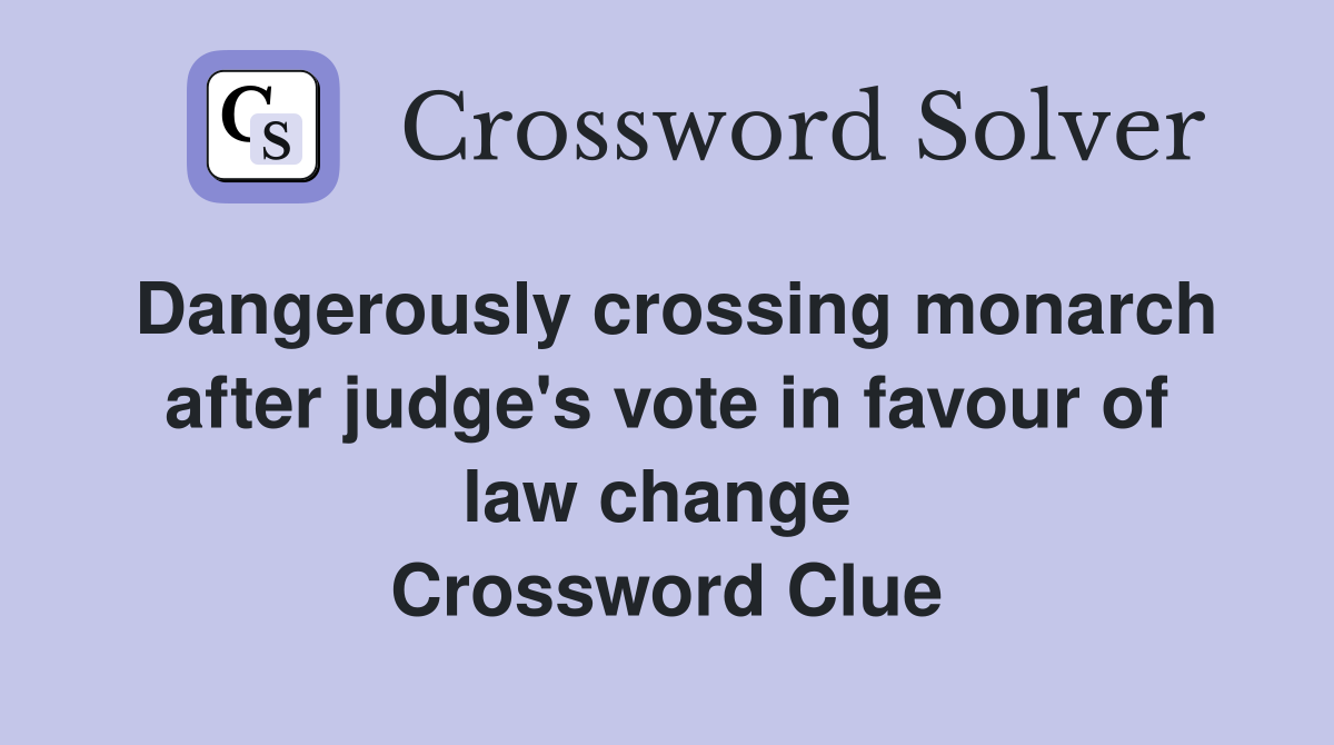 Dangerously crossing monarch after judge's vote in favour of law change  Crossword Clue