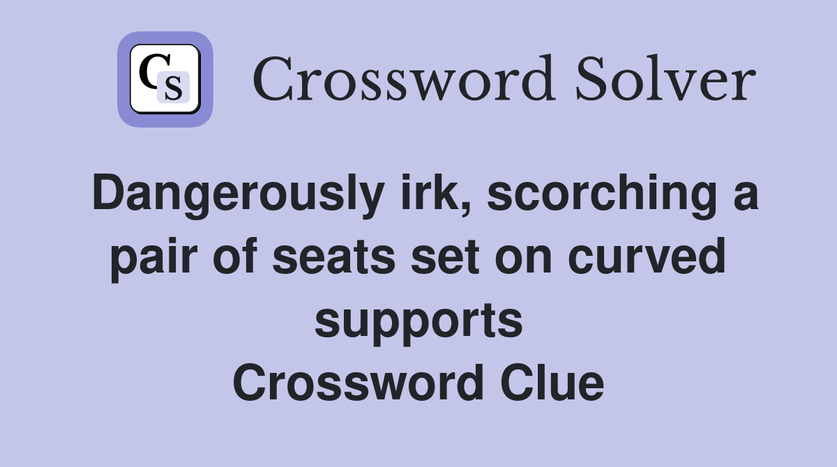 Dangerously irk, scorching a pair of seats set on curved supports Crossword Clue