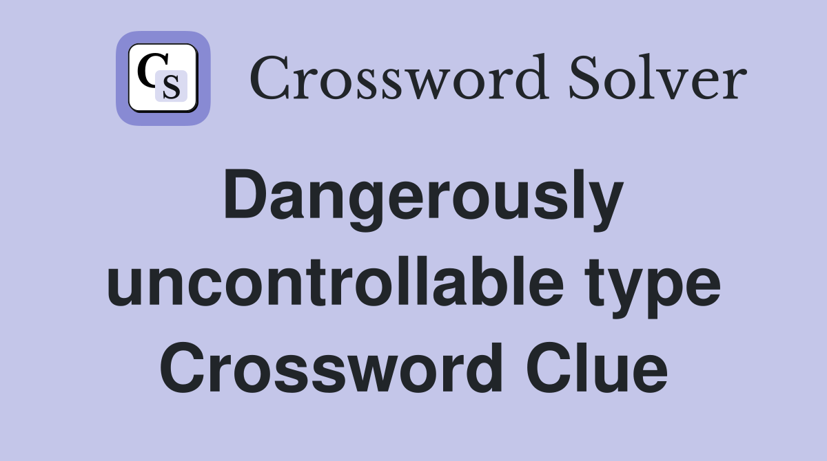 Dangerously uncontrollable type Crossword Clue