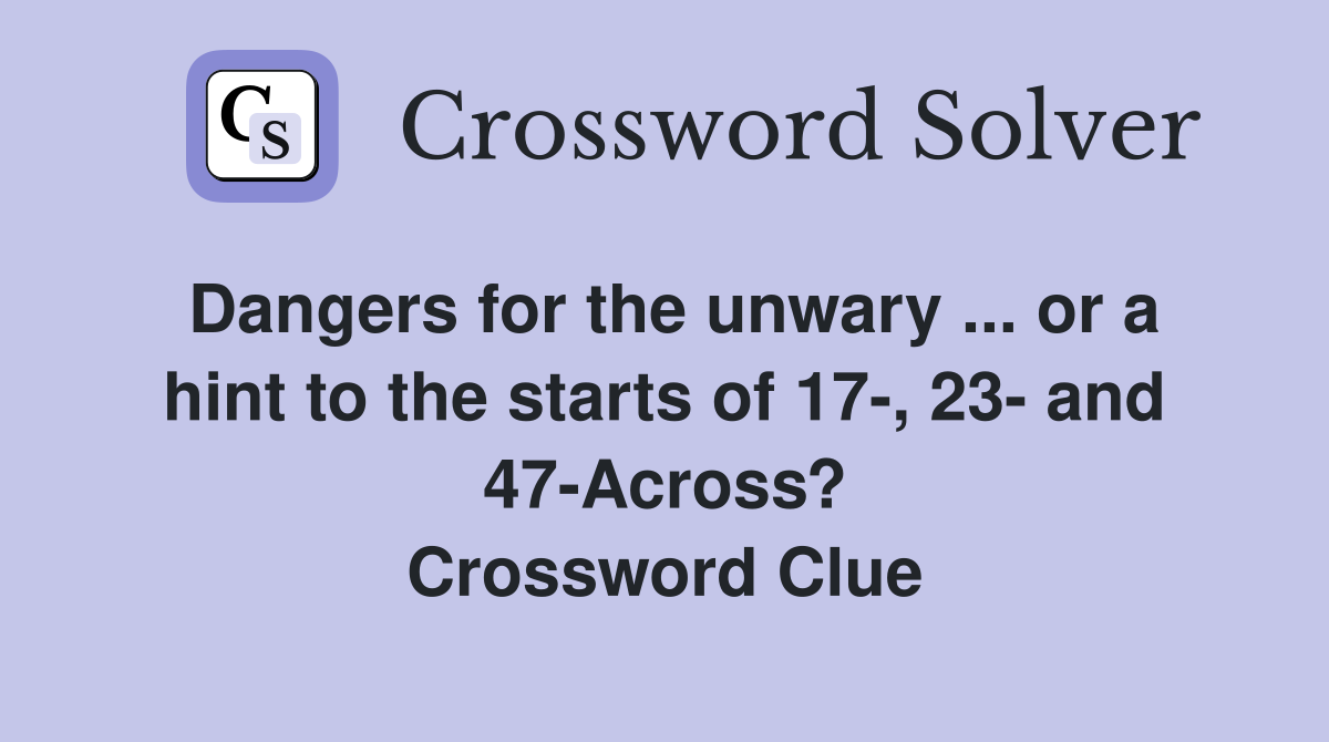 Dangers for the unwary ... or a hint to the starts of 17-, 23- and 47-Across? Crossword Clue