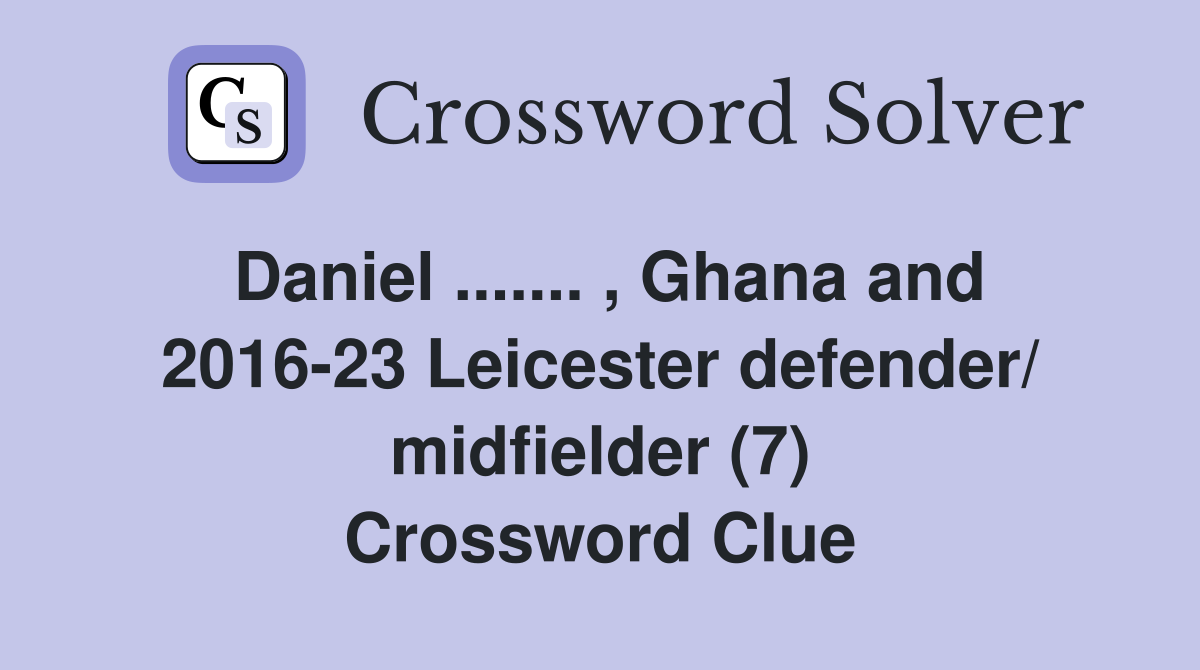 Daniel ....... , Ghana and 2016-23 Leicester defender/ midfielder (7) Crossword Clue