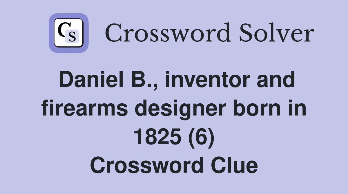 Daniel B., inventor and firearms designer born in 1825 (6) Crossword Clue