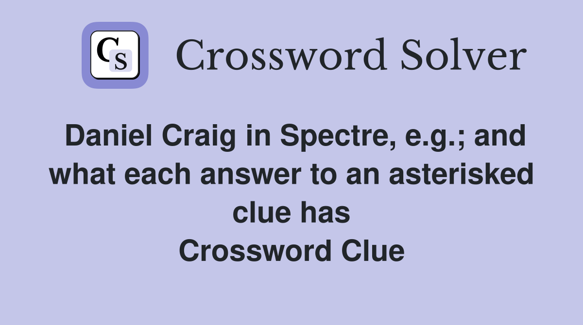 Daniel Craig in Spectre, e.g.; and what each answer to an asterisked clue has Crossword Clue
