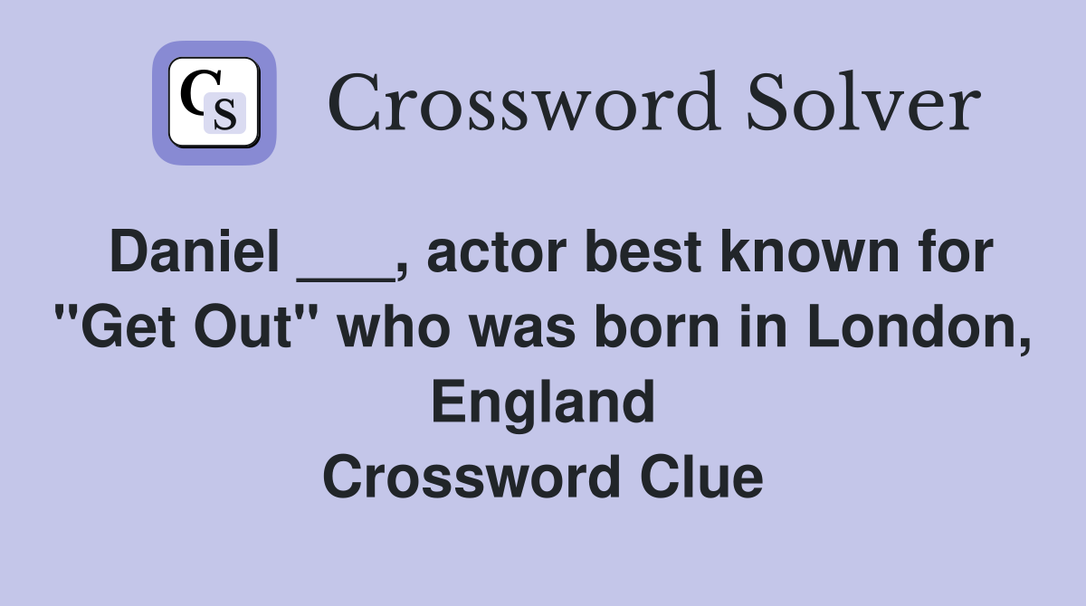 Daniel ___, actor best known for "Get Out" who was born in London, England Crossword Clue