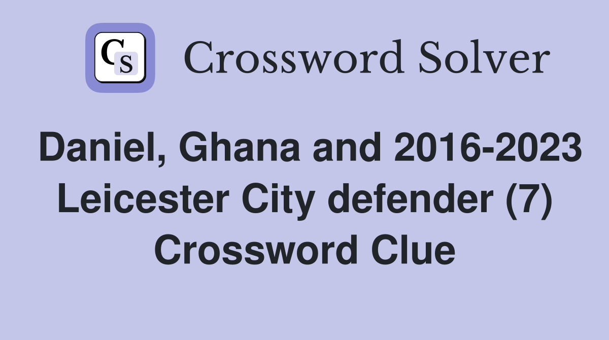 Daniel, Ghana and 2016-2023 Leicester City defender (7) Crossword Clue