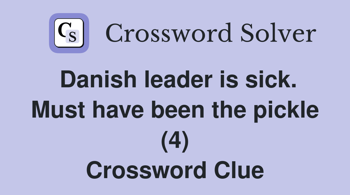 Danish leader is sick. Must have been the pickle (4) Crossword Clue