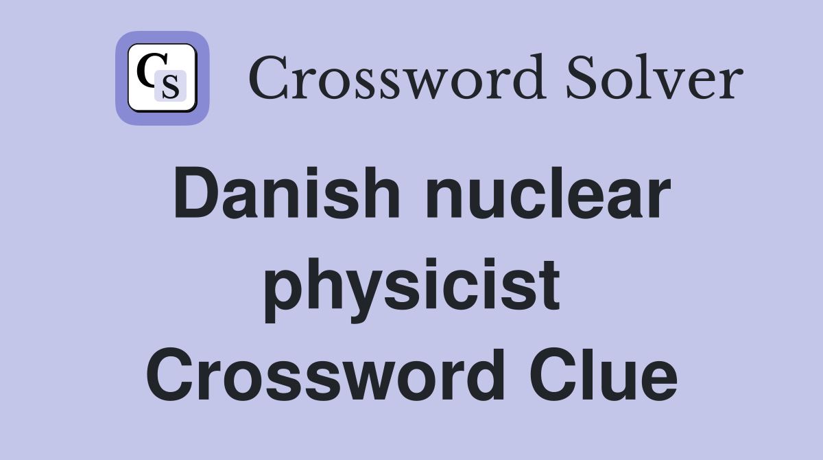 Danish nuclear physicist Crossword Clue