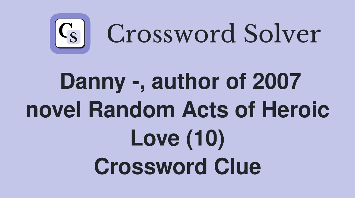 Danny -, author of 2007 novel Random Acts of Heroic Love (10) Crossword Clue