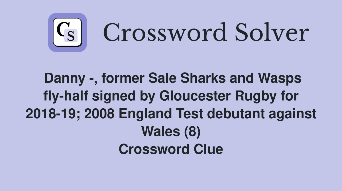 Danny -, former Sale Sharks and Wasps fly-half signed by Gloucester Rugby for 2018-19; 2008 England Test debutant against Wales (8) Crossword Clue