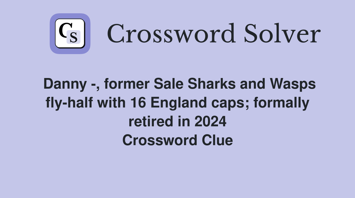 Danny -, former Sale Sharks and Wasps fly-half with 16 England caps; formally retired in 2024 Crossword Clue
