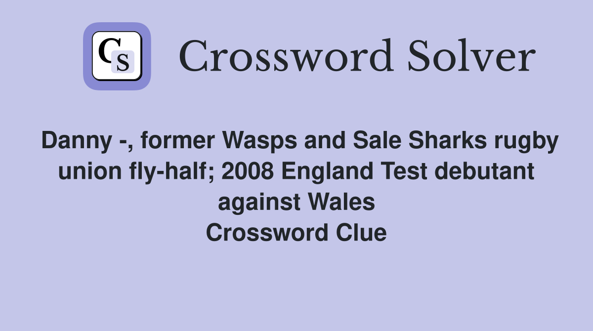 Danny -, former Wasps and Sale Sharks rugby union fly-half; 2008 England Test debutant against Wales Crossword Clue