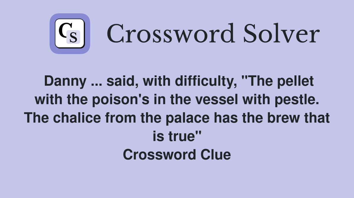 Danny ... said, with difficulty, "The pellet with the poison's in the vessel with pestle. The chalice from the palace has the brew that is true" Crossword Clue