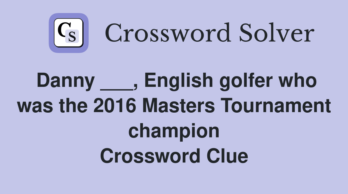Danny ___, English golfer who was the 2016 Masters Tournament champion Crossword Clue