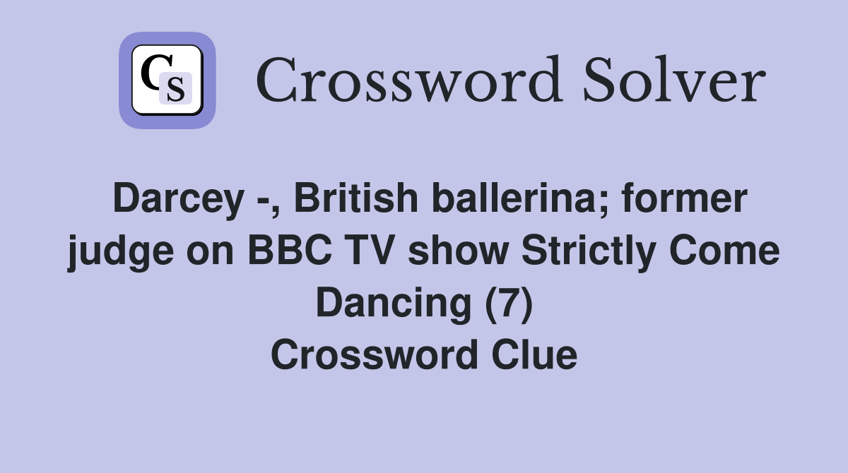 Darcey -, British ballerina; former judge on BBC TV show Strictly Come Dancing (7) Crossword Clue