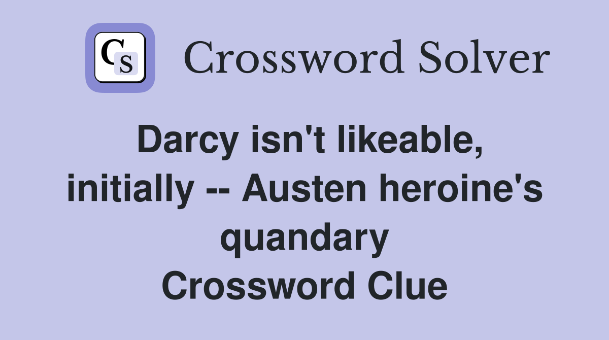 Darcy isn't likeable, initially -- Austen heroine's quandary Crossword Clue