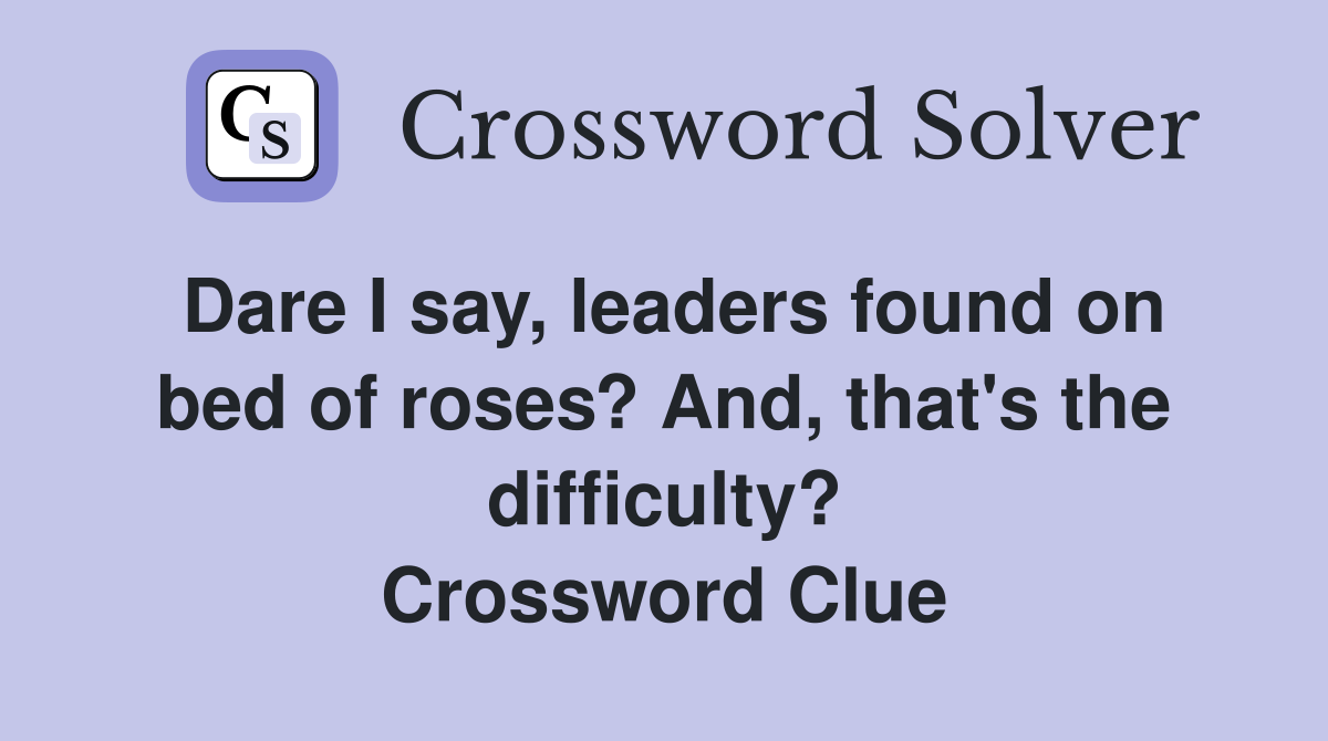 Dare I say, leaders found on bed of roses? And, that's the difficulty? Crossword Clue