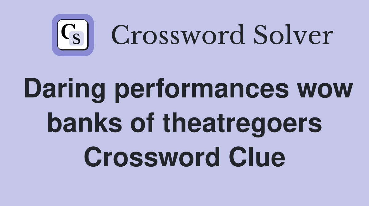 Daring performances wow banks of theatregoers Crossword Clue