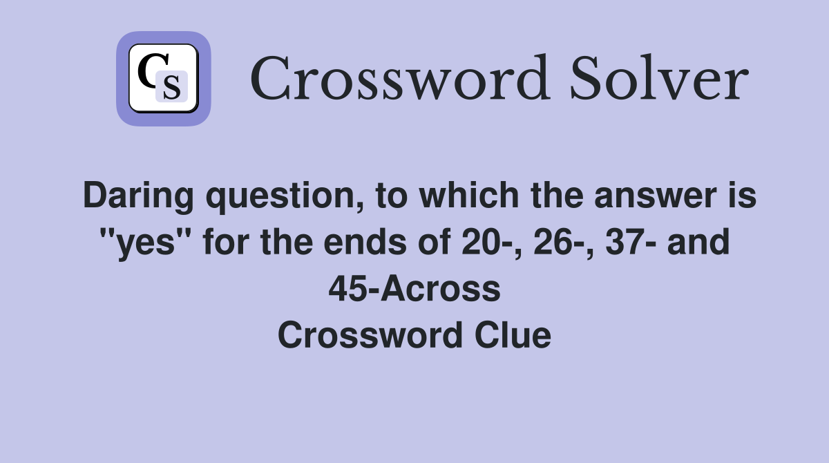 Daring question, to which the answer is "yes" for the ends of 20-, 26-, 37- and 45-Across Crossword Clue