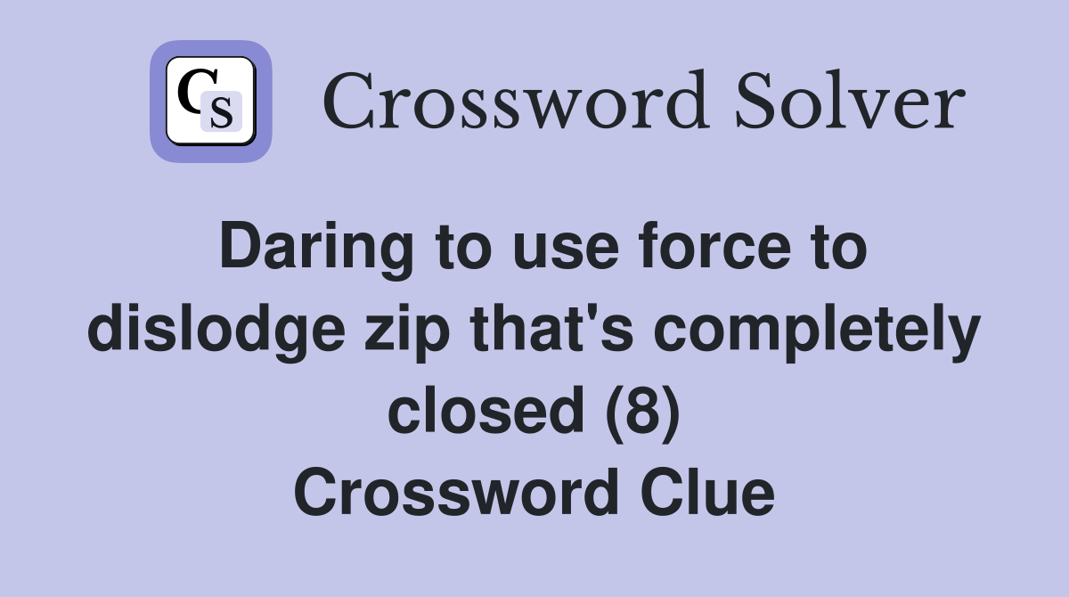 Daring to use force to dislodge zip that's completely closed (8) Crossword Clue