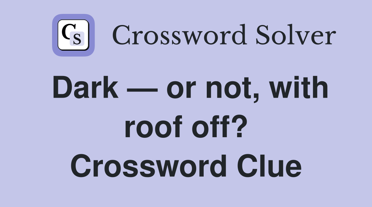 Dark — or not, with roof off? Crossword Clue