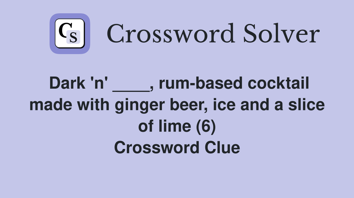Dark 'n' ____, rum-based cocktail made with ginger beer, ice and a slice of lime (6) Crossword Clue